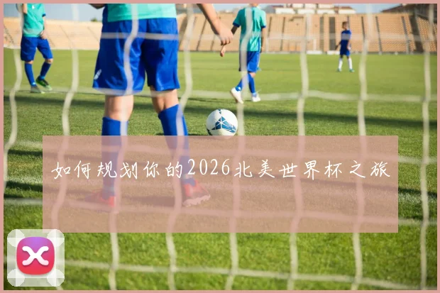 如何规划你的2026北美世界杯之旅
