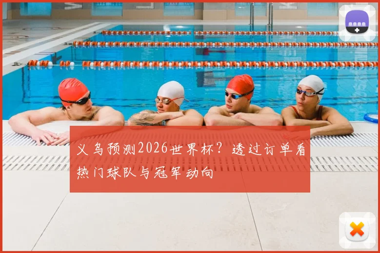 义乌预测2026世界杯？透过订单看热门球队与冠军动向