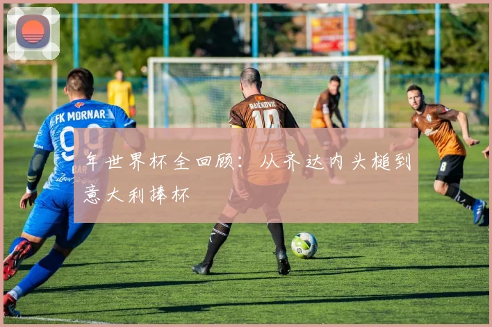 年世界杯全回顾：从齐达内头槌到意大利捧杯