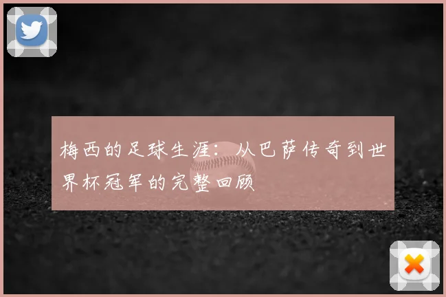 梅西的足球生涯：从巴萨传奇到世界杯冠军的完整回顾