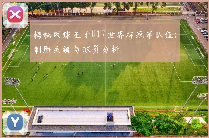 揭秘网球王子U17世界杯冠军队伍：制胜关键与球员分析