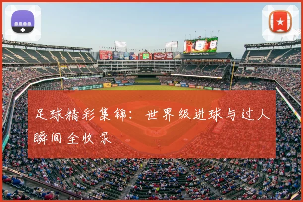 足球精彩集锦:世界级进球与过人瞬间全收录