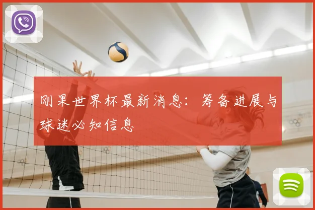 刚果世界杯最新消息：筹备进展与球迷必知信息