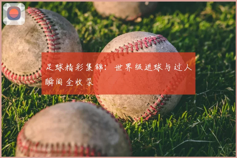足球精彩集锦:世界级进球与过人瞬间全收录
